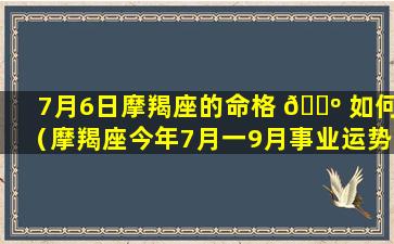 7月6日摩羯座的命格 🌺 如何（摩羯座今年7月一9月事业运势）